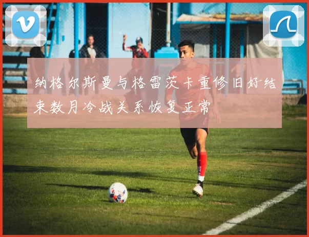 纳格尔斯曼与格雷茨卡重修旧好结束数月冷战关系恢复正常