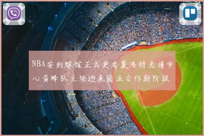 NBA安利球馆正式更名夏洛特光谱中心黄蜂队主场迎来商业合作新阶段
