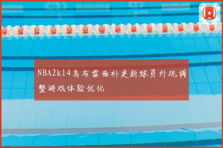 NBA2k14乌布雷面补更新球员外观调整游戏体验优化