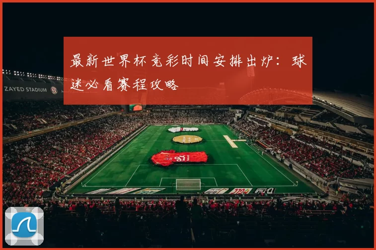 最新世界杯竞彩时间安排出炉:球迷必看赛程攻略