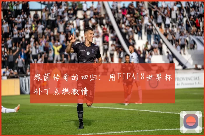 绿茵传奇的回归:用FIFA18世界杯补丁点燃激情