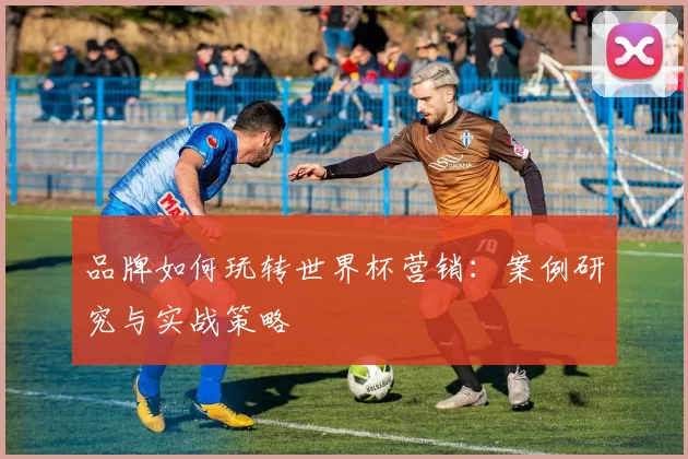 品牌如何玩转世界杯营销:案例研究与实战策略