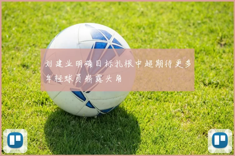 刘建业明确目标扎根中超期待更多年轻球员崭露头角