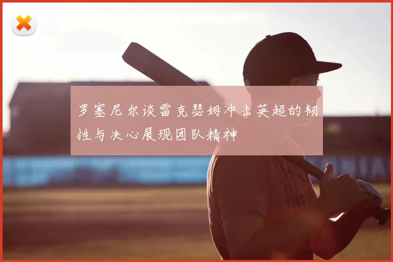 罗塞尼尔谈雷克瑟姆冲击英超的韧性与决心展现团队精神