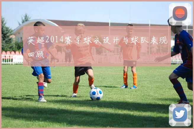 英超2014赛季球衣设计与球队表现回顾