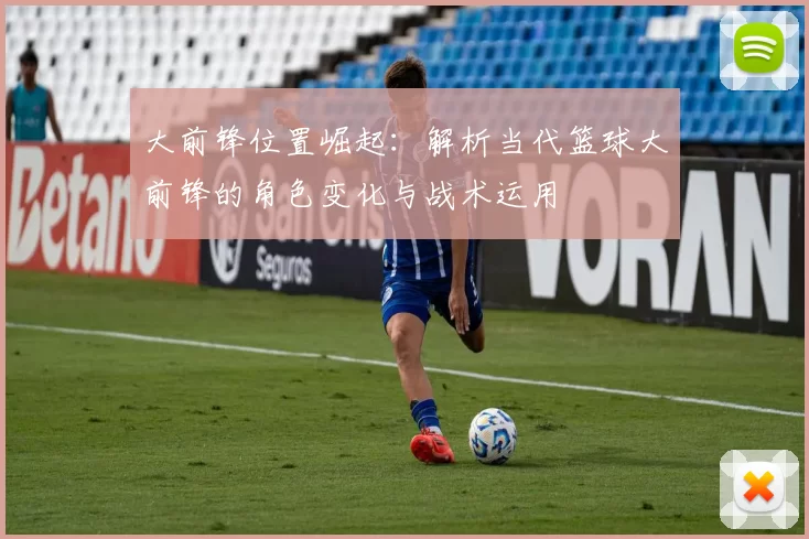 大前锋位置崛起：解析当代篮球大前锋的角色变化与战术运用