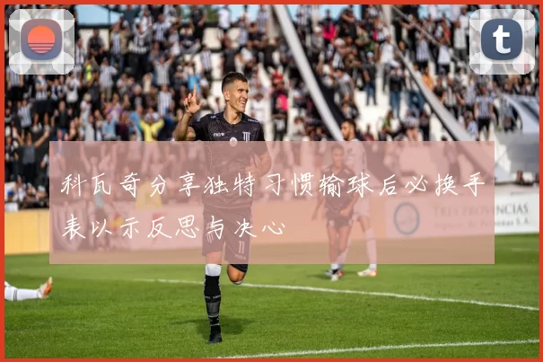 科瓦奇分享独特习惯输球后必换手表以示反思与决心