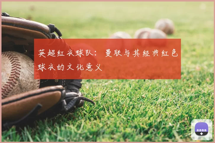 英超红衣球队：曼联与其经典红色球衣的文化意义