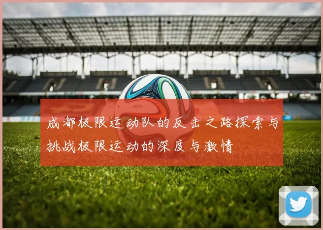 成都极限运动队的反击之路探索与挑战极限运动的深度与激情
