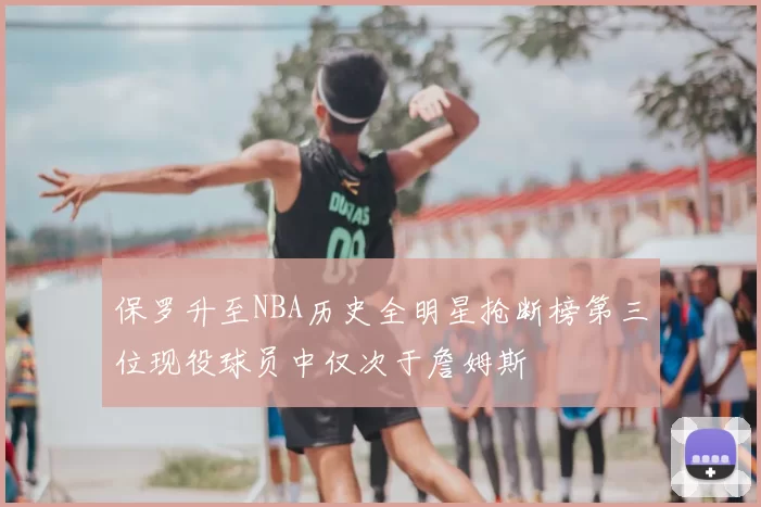 保罗升至NBA历史全明星抢断榜第三位现役球员中仅次于詹姆斯