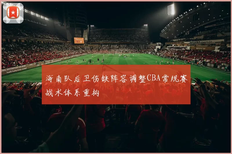 海南队后卫伤缺阵容调整CBA常规赛战术体系重构