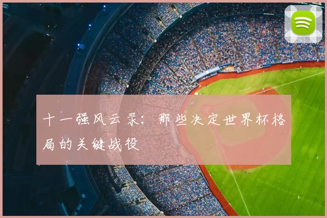 十一强风云录：那些决定世界杯格局的关键战役