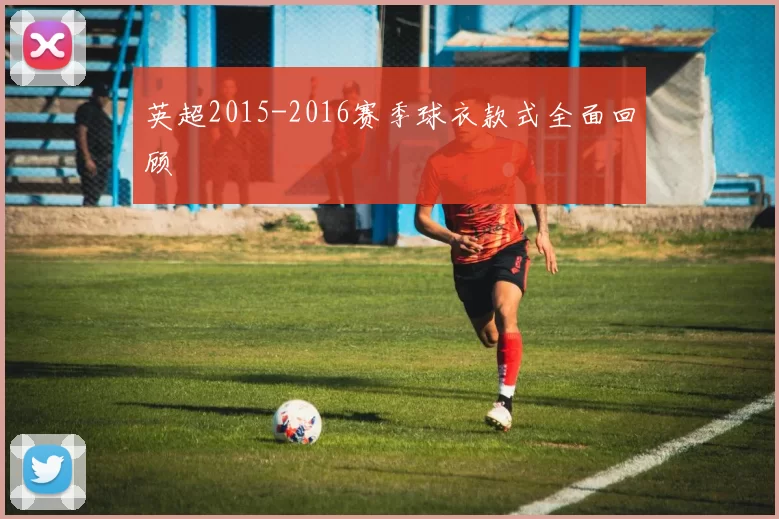 英超2015-2016赛季球衣款式全面回顾
