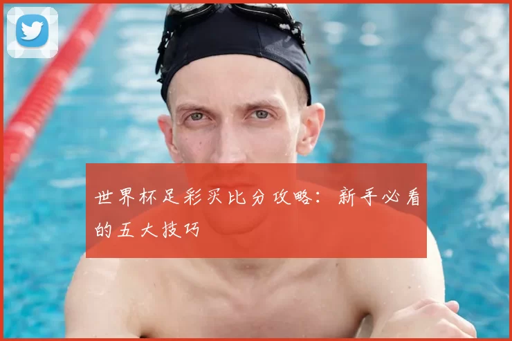 世界杯足彩买比分攻略：新手必看的五大技巧