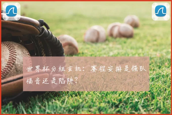 世界杯分组玄机:赛程安排是强队福音还是陷阱?