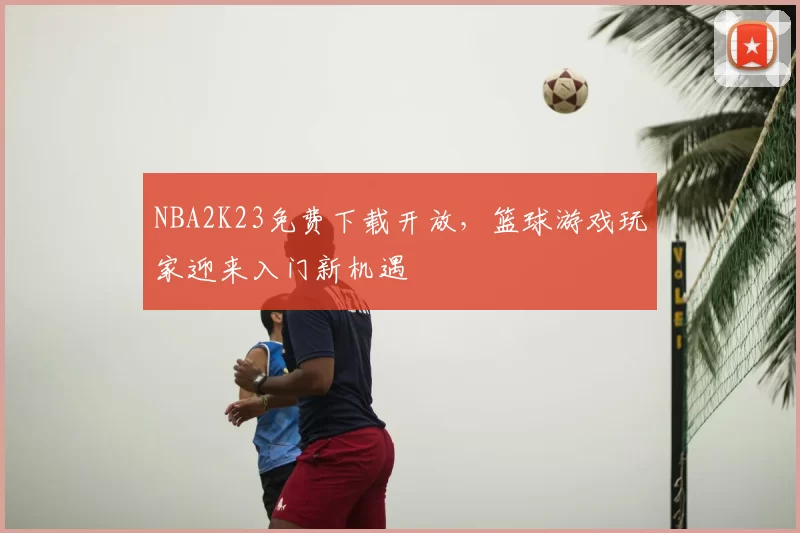 NBA2K23免费下载开放，篮球游戏玩家迎来入门新机遇