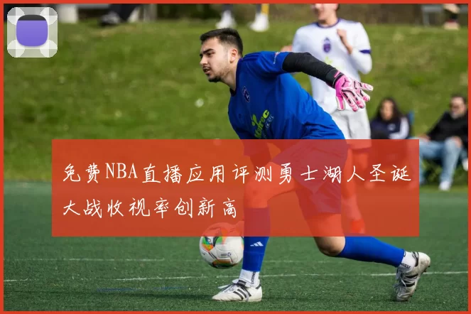 免费NBA直播应用评测勇士湖人圣诞大战收视率创新高