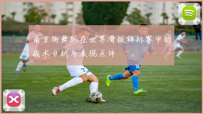 南京街舞队在世界滑板锦标赛中的战术分析与表现点评