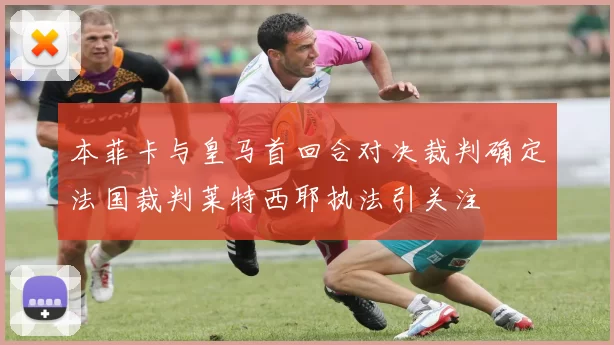本菲卡与皇马首回合对决裁判确定法国裁判莱特西耶执法引关注