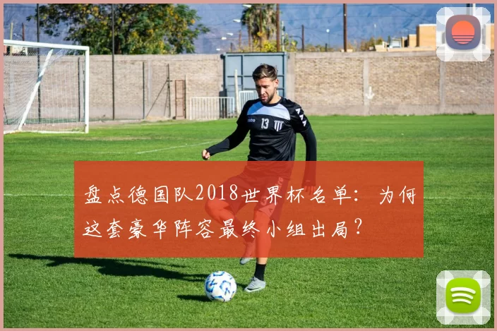 盘点德国队2018世界杯名单:为何这套豪华阵容最终小组出局?