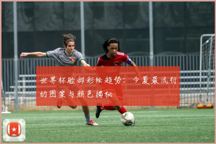 世界杯脸部彩绘趋势：今夏最流行的图案与颜色揭秘
