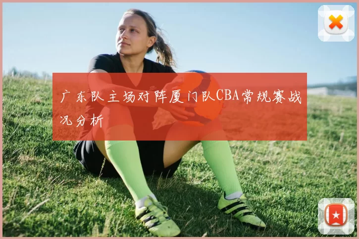 广东队主场对阵厦门队CBA常规赛战况分析