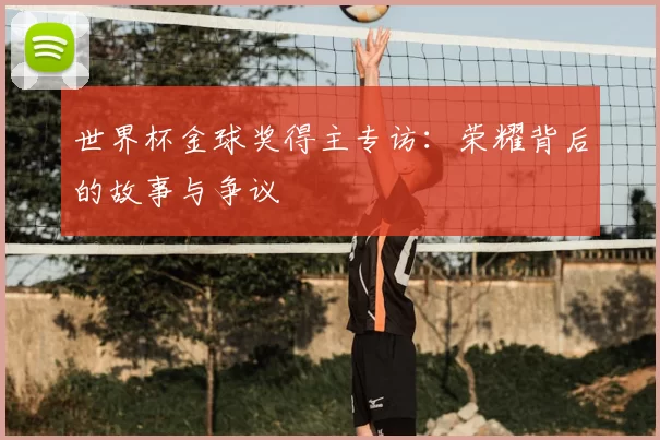 世界杯金球奖得主专访：荣耀背后的故事与争议