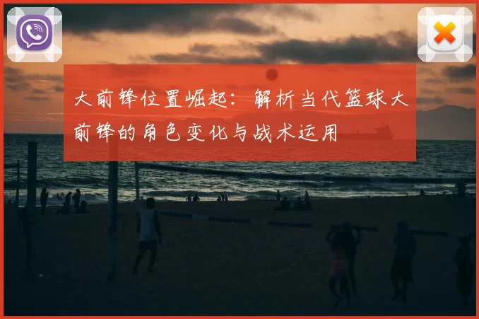 大前锋位置崛起：解析当代篮球大前锋的角色变化与战术运用
