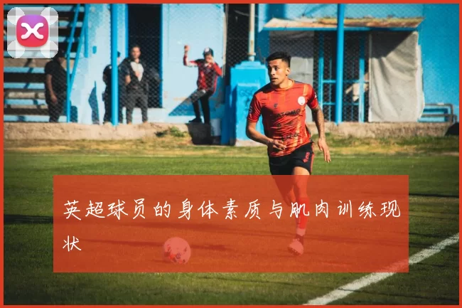 英超球员的身体素质与肌肉训练现状