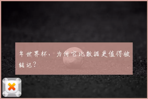 年世界杯,为何它比数据更值得被铭记?
