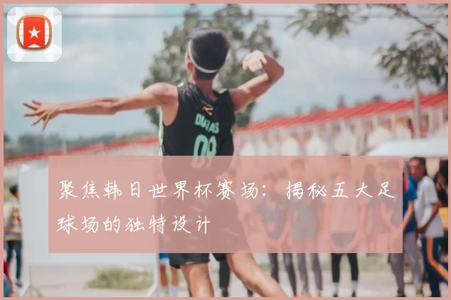 聚焦韩日世界杯赛场:揭秘五大足球场的独特设计