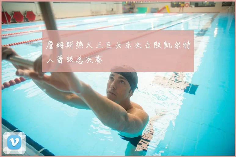 詹姆斯热火三巨头东决击败凯尔特人晋级总决赛