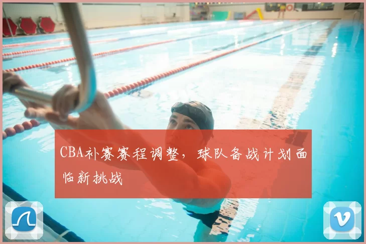 CBA补赛赛程调整,球队备战计划面临新挑战