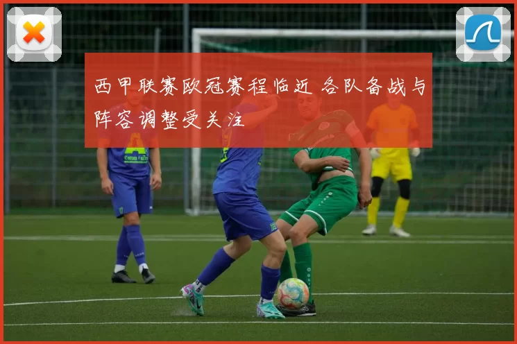 西甲联赛欧冠赛程临近 各队备战与阵容调整受关注