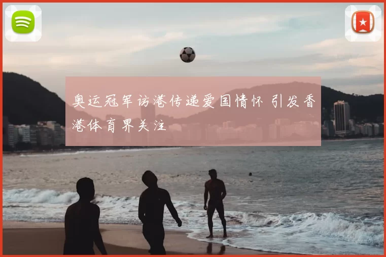 奥运冠军访港传递爱国情怀 引发香港体育界关注