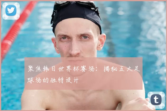 聚焦韩日世界杯赛场:揭秘五大足球场的独特设计