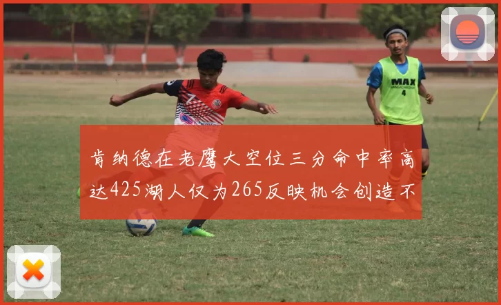 肯纳德在老鹰大空位三分命中率高达425湖人仅为265反映机会创造不足