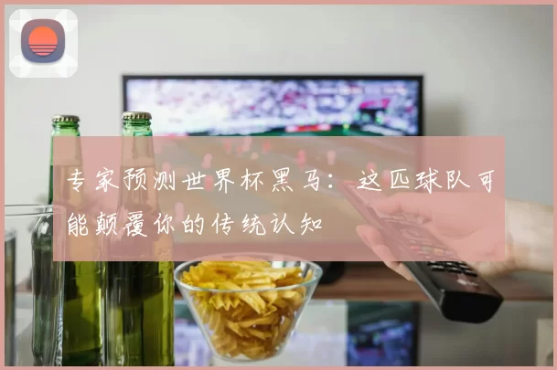 专家预测世界杯黑马:这匹球队可能颠覆你的传统认知