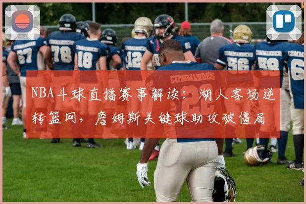 NBA斗球直播赛事解读：湖人客场逆转篮网，詹姆斯关键球助攻破僵局