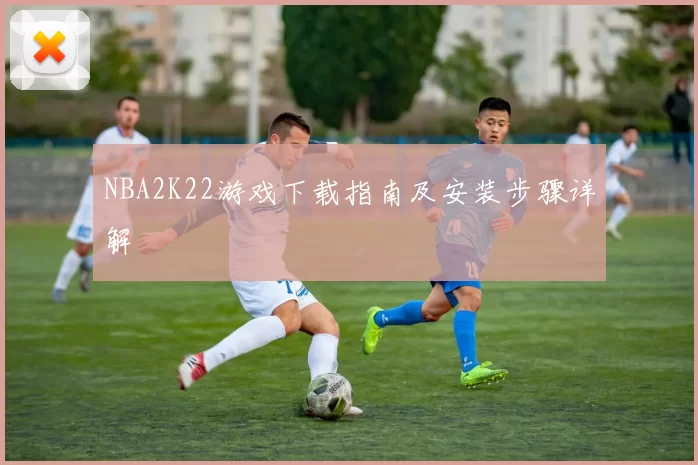NBA2K22游戏下载指南及安装步骤详解