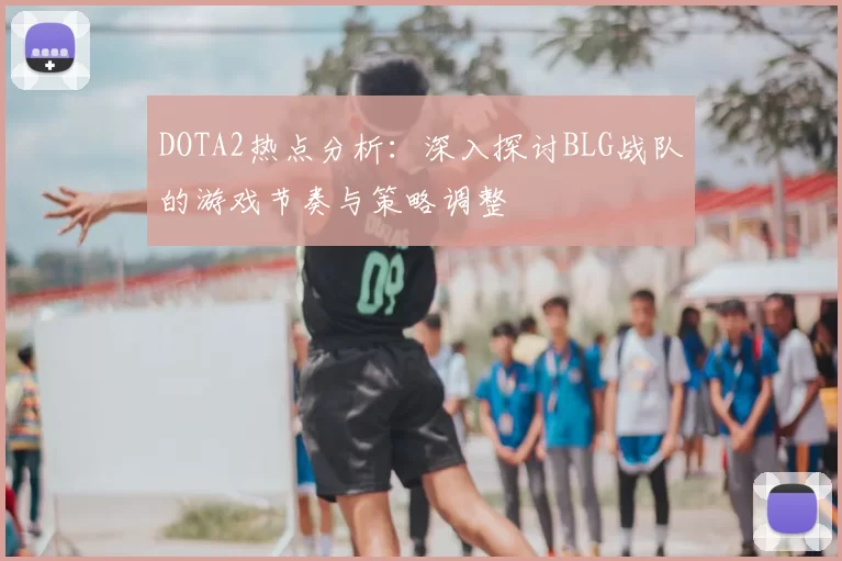 DOTA2热点分析：深入探讨BLG战队的游戏节奏与策略调整