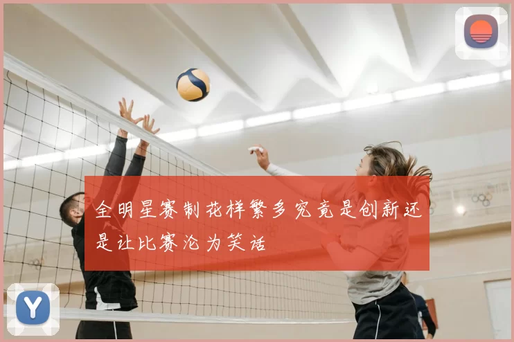 全明星赛制花样繁多究竟是创新还是让比赛沦为笑话