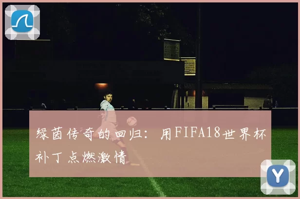 绿茵传奇的回归:用FIFA18世界杯补丁点燃激情