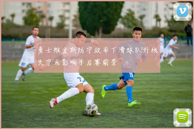 勇士维金斯防守效率下滑球队外线失守或影响季后赛前景