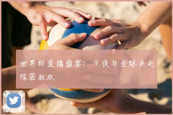 世界杯直播盛宴:今夜与全球共赴绿茵狂欢