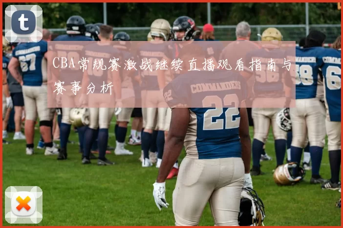 CBA常规赛激战继续直播观看指南与赛事分析