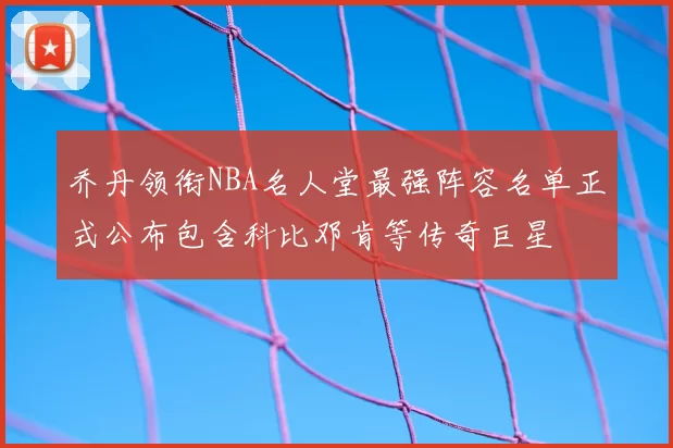 乔丹领衔NBA名人堂最强阵容名单正式公布包含科比邓肯等传奇巨星
