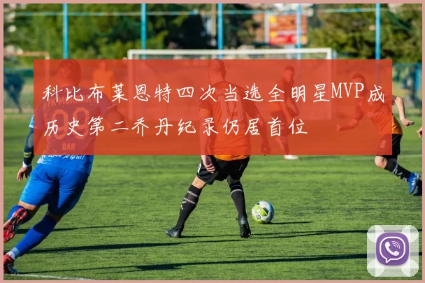 科比布莱恩特四次当选全明星MVP成历史第二乔丹纪录仍居首位