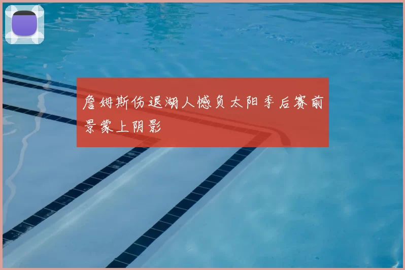 詹姆斯伤退湖人憾负太阳季后赛前景蒙上阴影