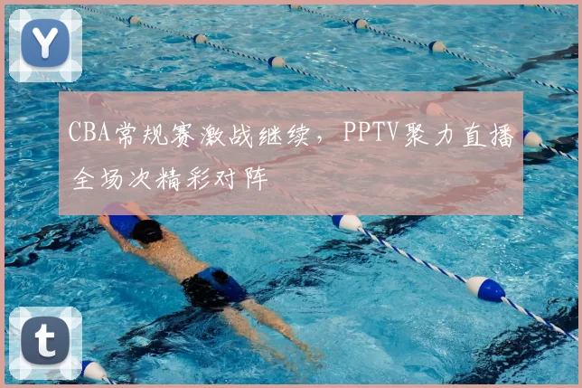 CBA常规赛激战继续，PPTV聚力直播全场次精彩对阵